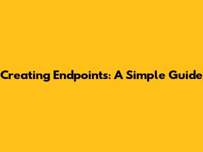 Creating Endpoints: A Simple Guide