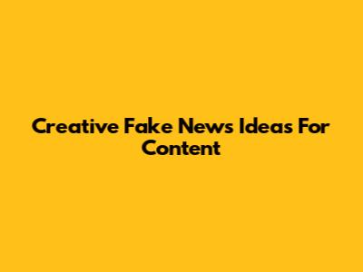 Creative Fake News Ideas For Content