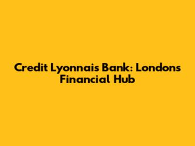Credit Lyonnais Bank: London's Financial Hub