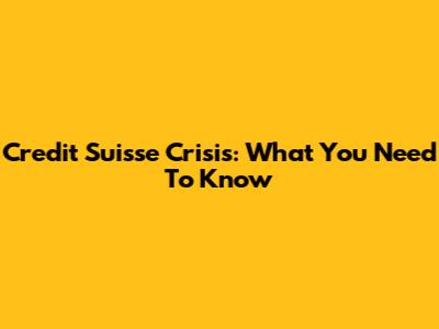 Credit Suisse Crisis: What You Need To Know