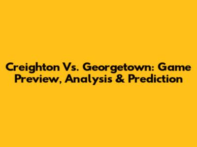 Creighton Vs. Georgetown: Game Preview, Analysis & Prediction