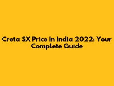 Creta SX Price In India 2022: Your Complete Guide