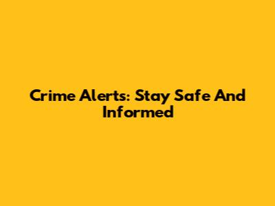 Crime Alerts: Stay Safe And Informed