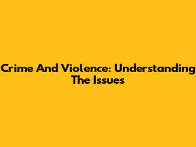 Crime And Violence: Understanding The Issues