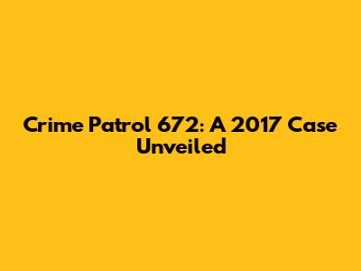 Crime Patrol 672: A 2017 Case Unveiled