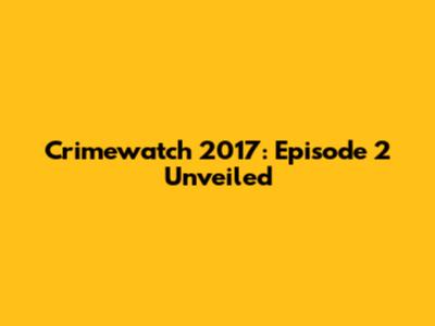 Crimewatch 2017: Episode 2 Unveiled