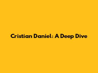 Cristian Daniel: A Deep Dive