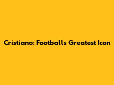 Cristiano: Football's Greatest Icon
