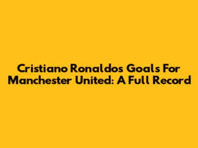 Cristiano Ronaldo's Goals For Manchester United: A Full Record