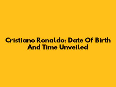 Cristiano Ronaldo: Date Of Birth And Time Unveiled