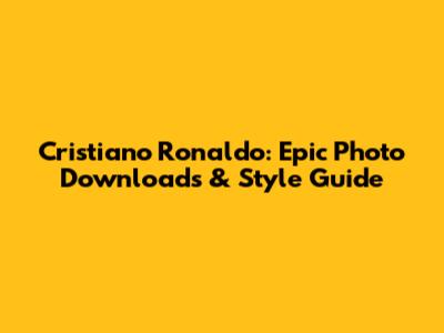 Cristiano Ronaldo: Epic Photo Downloads & Style Guide
