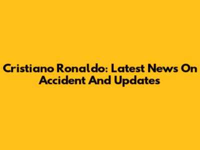 Cristiano Ronaldo: Latest News On Accident And Updates