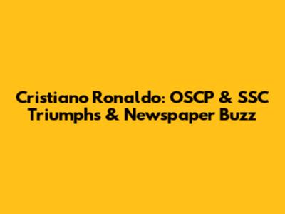 Cristiano Ronaldo: OSCP & SSC Triumphs & Newspaper Buzz