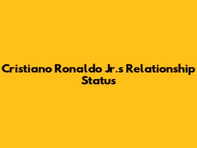 Cristiano Ronaldo Jr.'s Relationship Status
