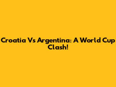 Croatia Vs Argentina: A World Cup Clash!