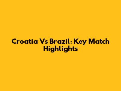 Croatia Vs Brazil: Key Match Highlights