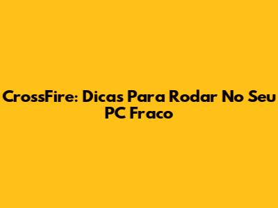 CrossFire: Dicas Para Rodar No Seu PC Fraco