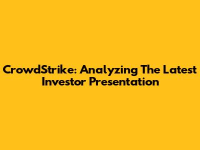 CrowdStrike: Analyzing The Latest Investor Presentation