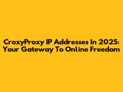 CroxyProxy IP Addresses In 2025: Your Gateway To Online Freedom