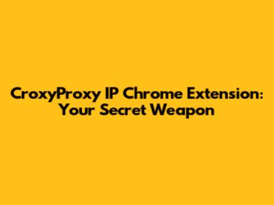 CroxyProxy IP Chrome Extension: Your Secret Weapon