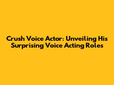 Crush Voice Actor: Unveiling His Surprising Voice Acting Roles