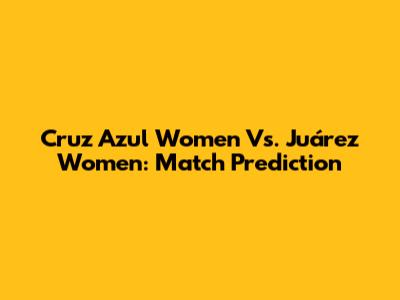 Cruz Azul Women Vs. Juárez Women: Match Prediction