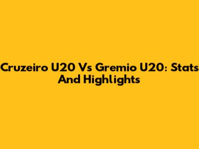 Cruzeiro U20 Vs Gremio U20: Stats And Highlights