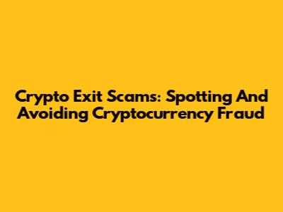 Crypto Exit Scams: Spotting And Avoiding Cryptocurrency Fraud