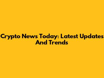 Crypto News Today: Latest Updates And Trends
