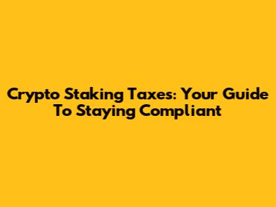 Crypto Staking Taxes: Your Guide To Staying Compliant