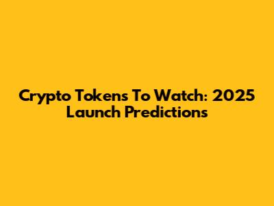 Crypto Tokens To Watch: 2025 Launch Predictions
