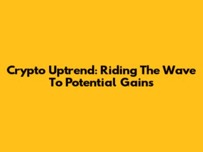 Crypto Uptrend: Riding The Wave To Potential Gains