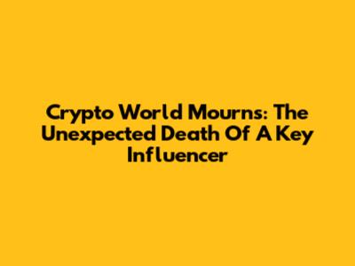 Crypto World Mourns: The Unexpected Death Of A Key Influencer