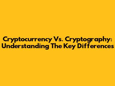 Cryptocurrency Vs. Cryptography: Understanding The Key Differences