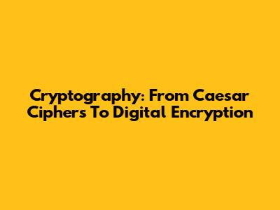 Cryptography: From Caesar Ciphers To Digital Encryption