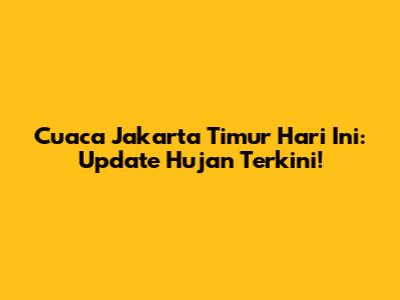 Cuaca Jakarta Timur Hari Ini: Update Hujan Terkini!