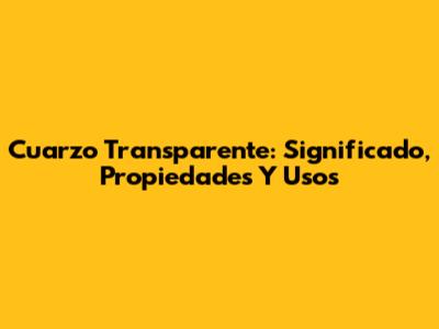 Cuarzo Transparente: Significado, Propiedades Y Usos