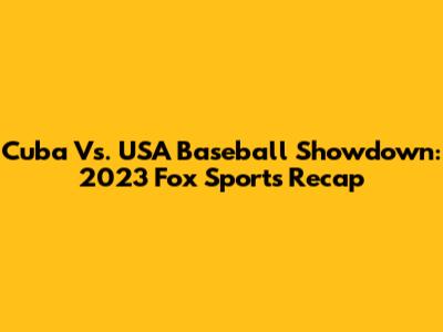 Cuba Vs. USA Baseball Showdown: 2023 Fox Sports Recap