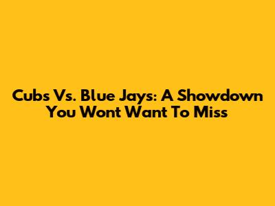 Cubs Vs. Blue Jays: A Showdown You Won't Want To Miss