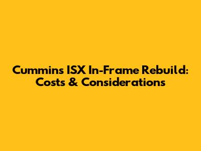 Cummins ISX In-Frame Rebuild: Costs & Considerations