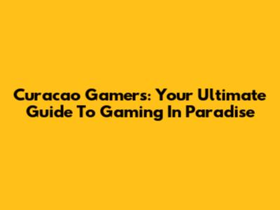 Curacao Gamers: Your Ultimate Guide To Gaming In Paradise