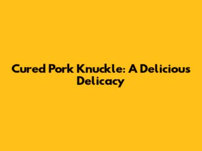 Cured Pork Knuckle: A Delicious Delicacy