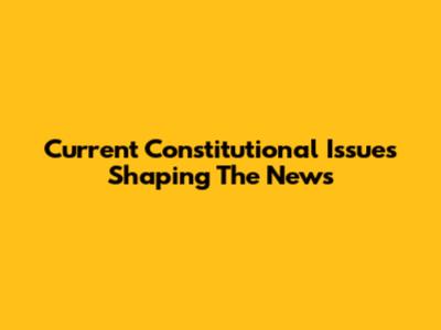 Current Constitutional Issues Shaping The News