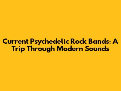 Current Psychedelic Rock Bands: A Trip Through Modern Sounds