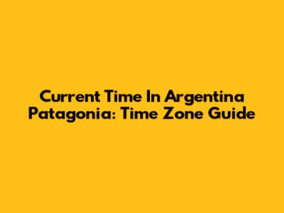 Current Time In Argentina Patagonia: Time Zone Guide