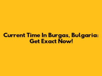 Current Time In Burgas, Bulgaria: Get Exact Now!