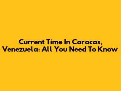 Current Time In Caracas, Venezuela: All You Need To Know