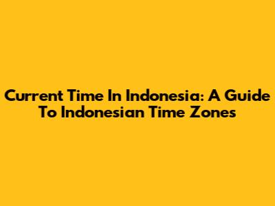 Current Time In Indonesia: A Guide To Indonesian Time Zones