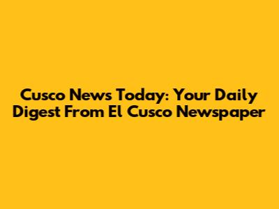 Cusco News Today: Your Daily Digest From El Cusco Newspaper