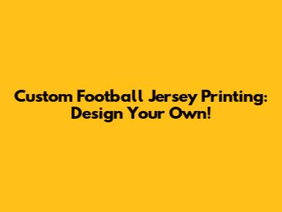 Custom Football Jersey Printing: Design Your Own!